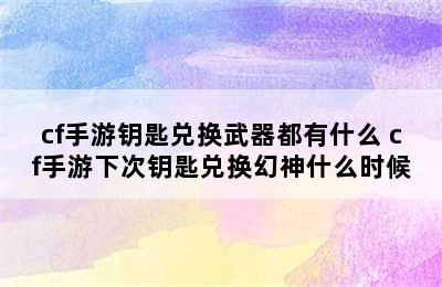 cf手游钥匙兑换武器都有什么 cf手游下次钥匙兑换幻神什么时候